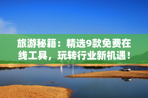 旅游秘籍：精选9款免费在线工具，玩转行业新机遇！