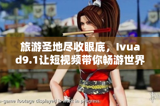 旅游圣地尽收眼底，Ivuad9.1让短视频带你畅游世界