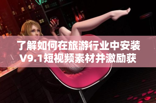 了解如何在旅游行业中安装V9.1短视频素材并激励获得更多奖励