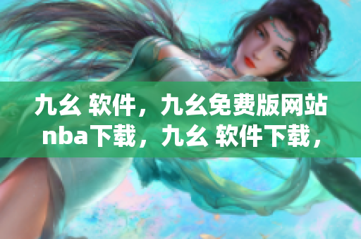 九幺 软件，九幺免费版网站nba下载，九幺 软件下载，九幺免费版下载，九幺短视频软件安装免费版----S3W5smcJJ9aO