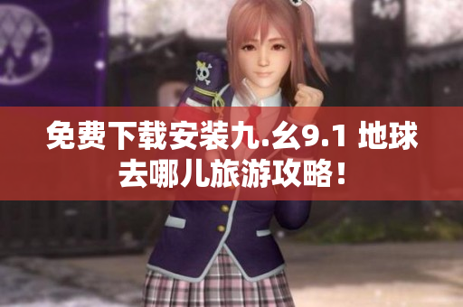 免费下载安装九.幺9.1 地球去哪儿旅游攻略！