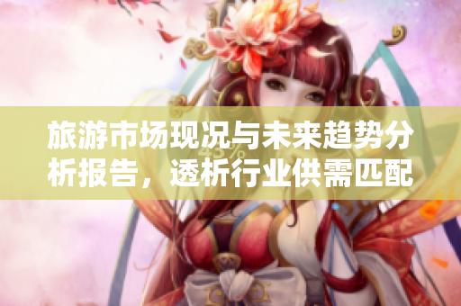 旅游市场现况与未来趋势分析报告，透析行业供需匹配与客源预测