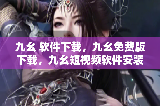 九幺 软件下载，九幺免费版下载，九幺短视频软件安装免费版，九幺破解下载键接，九幺软件下载安装----xUl3vLuX21rh