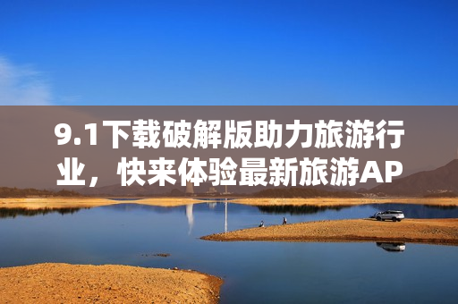 9.1下载破解版助力旅游行业，快来体验最新旅游APP！