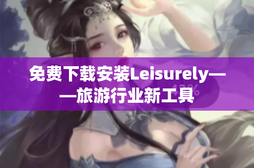 免费下载安装Leisurely——旅游行业新工具