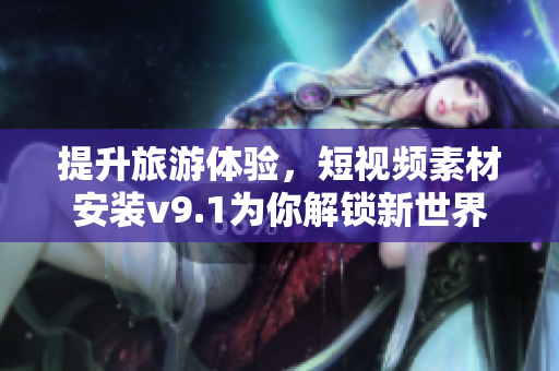提升旅游体验，短视频素材安装v9.1为你解锁新世界