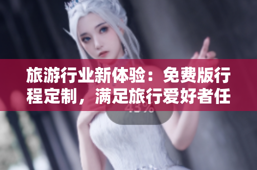 旅游行业新体验：免费版行程定制，满足旅行爱好者任何出游需求