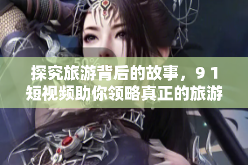 探究旅游背后的故事，9 1短视频助你领略真正的旅游体验