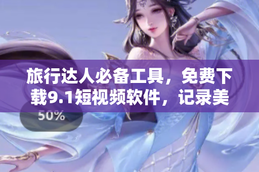 旅行达人必备工具，免费下载9.1短视频软件，记录美好旅程！