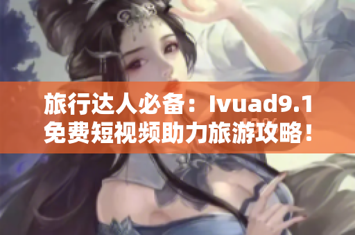 旅行达人必备：Ivuad9.1免费短视频助力旅游攻略！