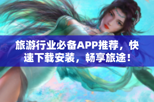 旅游行业必备APP推荐，快速下载安装，畅享旅途！