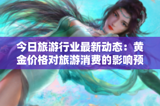 今日旅游行业最新动态：黄金价格对旅游消费的影响预测