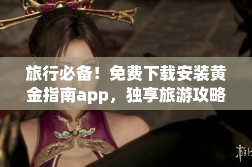 旅行必备！免费下载安装黄金指南app，独享旅游攻略资讯！