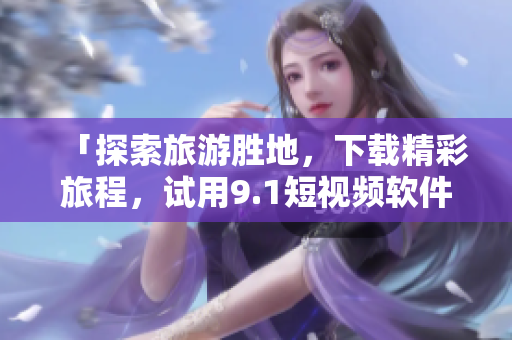「探索旅游胜地，下载精彩旅程，试用9.1短视频软件」