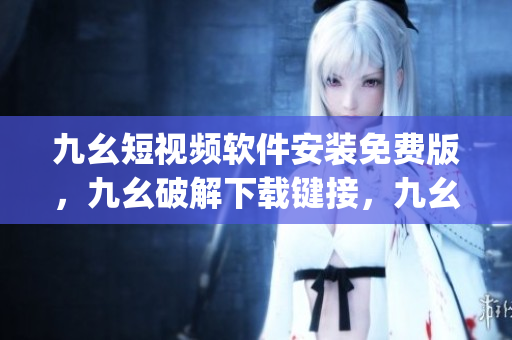 九幺短视频软件安装免费版，九幺破解下载键接，九幺软件下载安装，九幺下载，九幺免费版下载安装----SIrwmj25IjTm