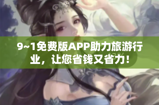 9~1免费版APP助力旅游行业，让您省钱又省力！