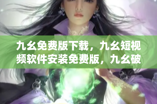 九幺免费版下载，九幺短视频软件安装免费版，九幺破解下载键接，九幺软件下载安装，九幺下载----anqJyEmi9HTi