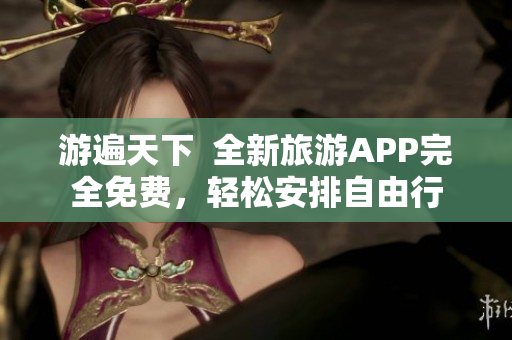 游遍天下  全新旅游APP完全免费，轻松安排自由行