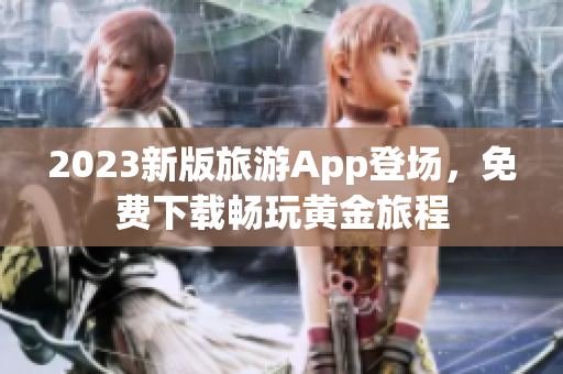 2023新版旅游App登场，免费下载畅玩黄金旅程