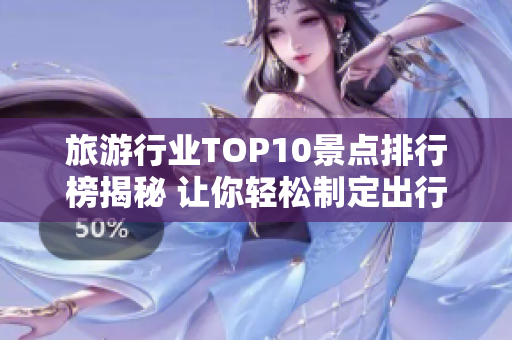 旅游行业TOP10景点排行榜揭秘 让你轻松制定出行计划