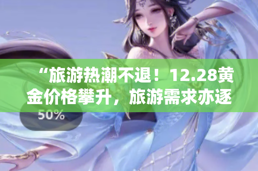 “旅游热潮不退！12.28黄金价格攀升，旅游需求亦逐步增加！”