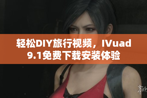 轻松DIY旅行视频，IVuad9.1免费下载安装体验