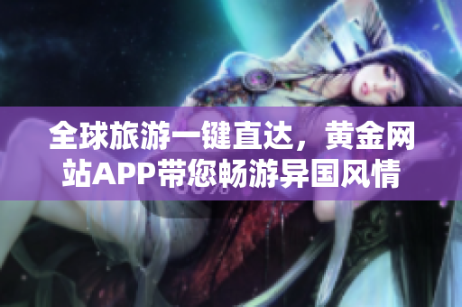 全球旅游一键直达，黄金网站APP带您畅游异国风情