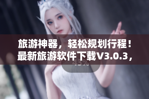 旅游神器，轻松规划行程！最新旅游软件下载V3.0.3，快来试试吧！