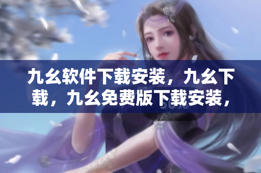 九幺软件下载安装，九幺下载，九幺免费版下载安装，九幺免费版网站nba，九幺 软件----alVI5SulZGwX