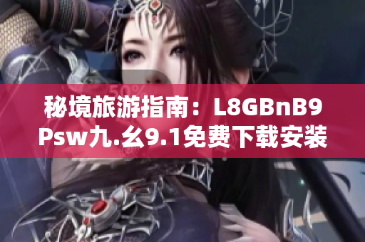 秘境旅游指南：L8GBnB9Psw九.幺9.1免费下载安装，带你游遍全球