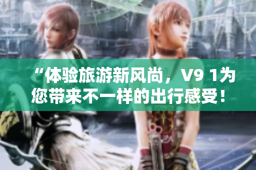 “体验旅游新风尚，V9 1为您带来不一样的出行感受！”