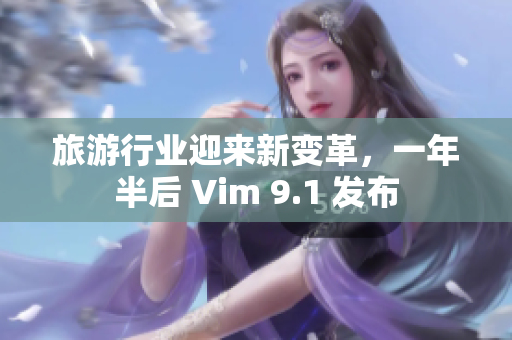 旅游行业迎来新变革，一年半后 Vim 9.1 发布