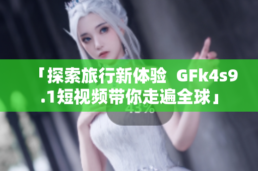 「探索旅行新体验  GFk4s9.1短视频带你走遍全球」
