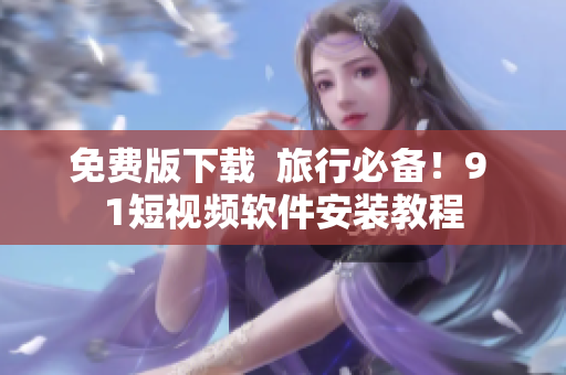 免费版下载  旅行必备！9 1短视频软件安装教程