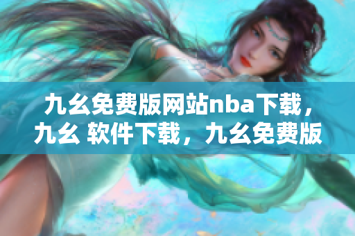 九幺免费版网站nba下载，九幺 软件下载，九幺免费版下载，九幺短视频软件安装免费版，九幺破解下载键接----tzIuMUZZxKmC