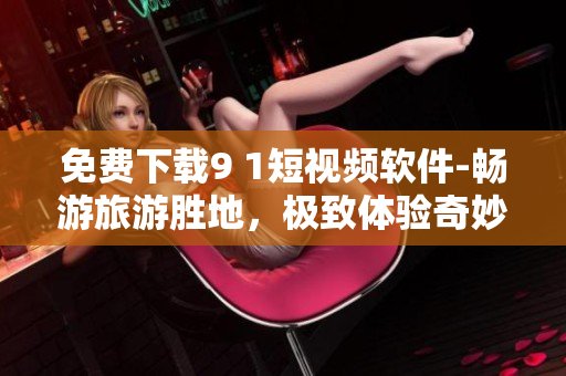 免费下载9 1短视频软件-畅游旅游胜地，极致体验奇妙之旅