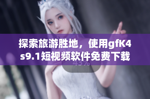 探索旅游胜地，使用gfK4s9.1短视频软件免费下载