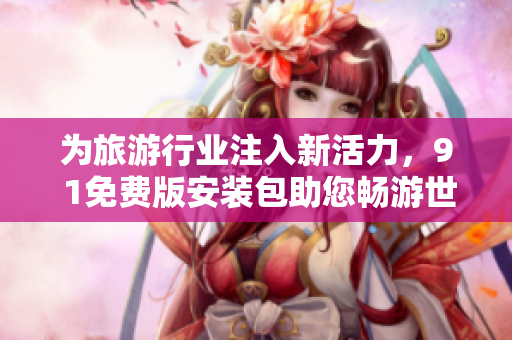 为旅游行业注入新活力，9 1免费版安装包助您畅游世界