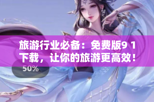旅游行业必备：免费版9 1下载，让你的旅游更高效！