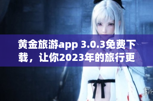 黄金旅游app 3.0.3免费下载，让你2023年的旅行更美好