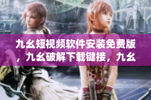 九幺短视频软件安装免费版，九幺破解下载键接，九幺软件下载安装，九幺下载，九幺免费版下载安装----lO84C1jCH1XN