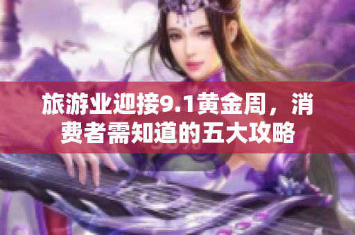 旅游业迎接9.1黄金周，消费者需知道的五大攻略