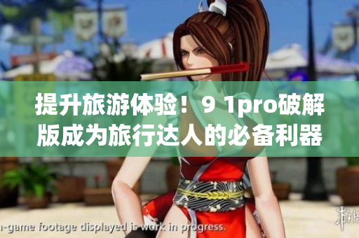 提升旅游体验！9 1pro破解版成为旅行达人的必备利器