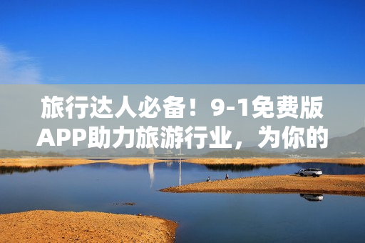 旅行达人必备！9-1免费版APP助力旅游行业，为你的旅行保驾护航