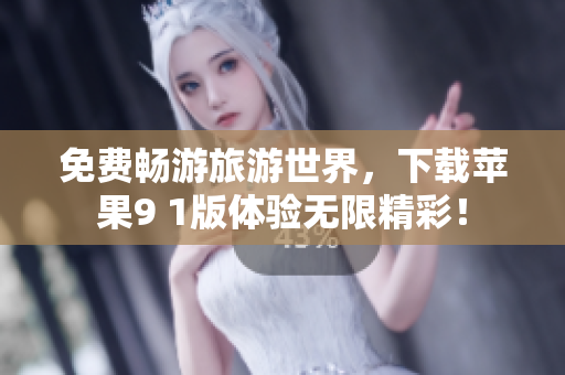 免费畅游旅游世界，下载苹果9 1版体验无限精彩！