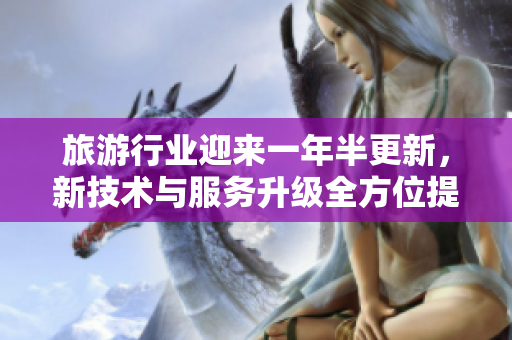 旅游行业迎来一年半更新，新技术与服务升级全方位提升