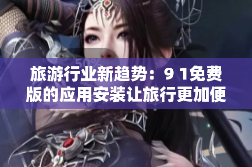 旅游行业新趋势：9 1免费版的应用安装让旅行更加便捷