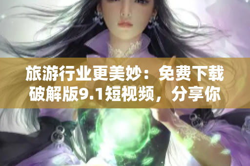 旅游行业更美妙：免费下载破解版9.1短视频，分享你旅行的精彩瞬间！