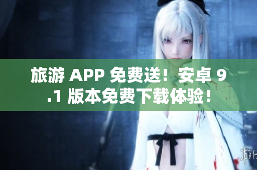 旅游 APP 免费送！安卓 9.1 版本免费下载体验！