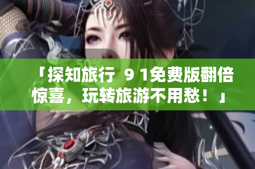 「探知旅行  9 1免费版翻倍惊喜，玩转旅游不用愁！」